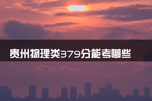 贵州物理类379分能考哪些大学 2025考生稳上的大学名单