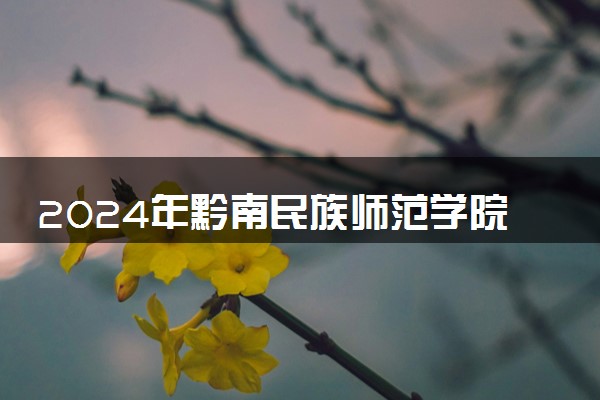 2024年黔南民族师范学院录取分数线是多少 各省最低分数线及位次