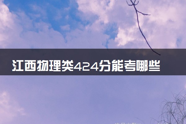 江西物理类424分能考哪些大学 2025考生稳上的大学名单
