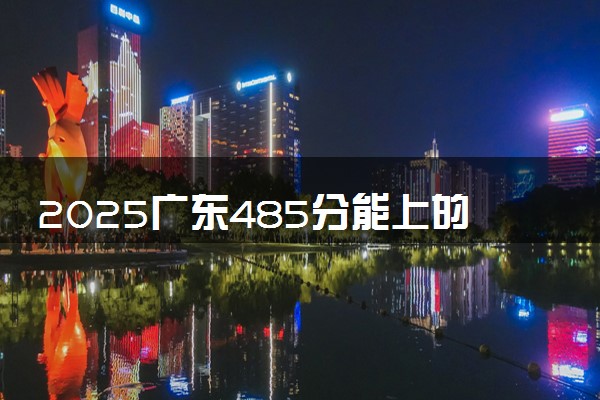 2025广东485分能上的大学有哪些 可以报考院校名单