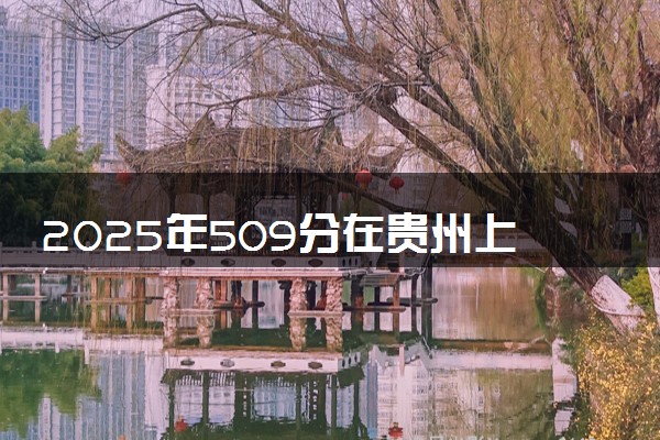 2025年509分在贵州上什么大学好 近三年录取分数线是多少