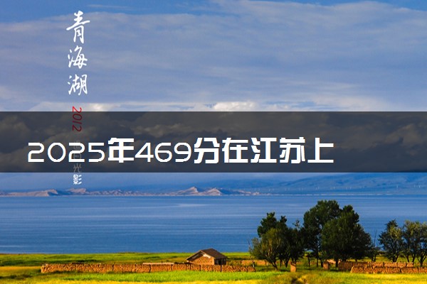2025年469分在江苏上什么大学好 近三年录取分数线是多少