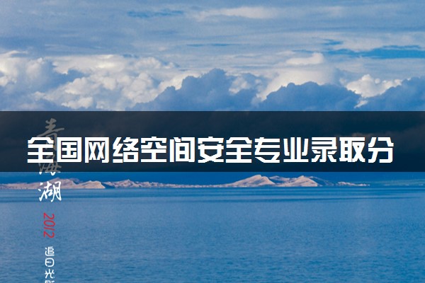 全国网络空间安全专业录取分数线排名 附最低分的大学(2025年参考)