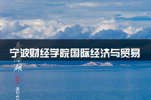 宁波财经学院国际经济与贸易专业怎么样 录取分数线多少