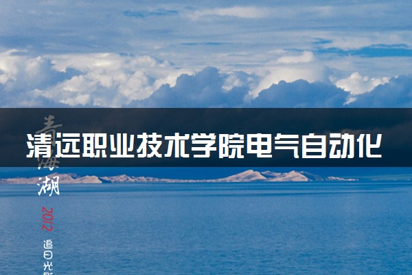 清远职业技术学院电气自动化技术专业怎么样 录取分数线多少