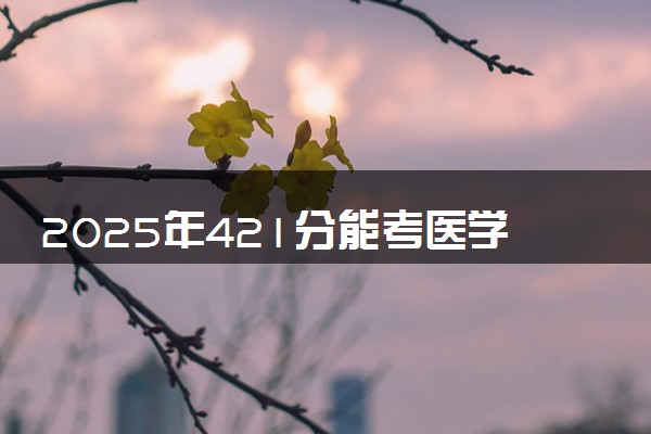 2025年421分能考医学影像技术专业吗 421分医学影像技术专业大学推荐