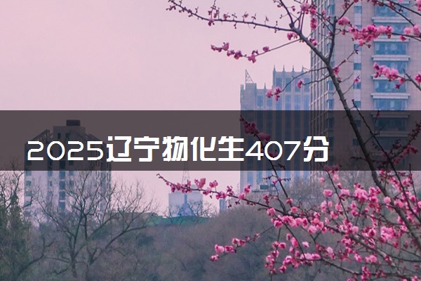 2025辽宁物化生407分左右能上什么大学 可以报考的院校名单