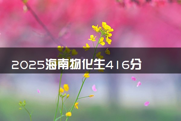 2025海南物化生416分左右能上什么大学 可以报考的院校名单