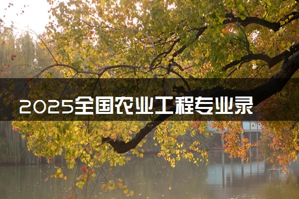 2025全国农业工程专业录取分数线 附最好的大学排名