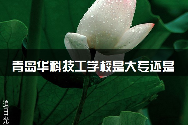 青岛华科技工学校是大专还是中专 靠谱吗