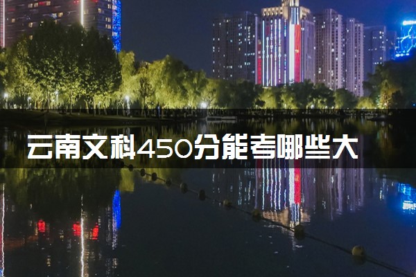云南文科450分能考哪些大学 2025考生稳上的大学名单