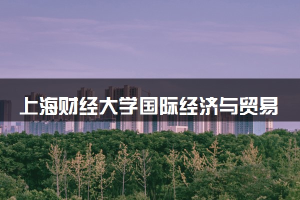 上海财经大学国际经济与贸易专业怎么样 录取分数线多少