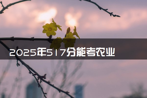 2025年517分能考农业机械化及其自动化专业吗 517分农业机械化及其自动化专业大学推荐