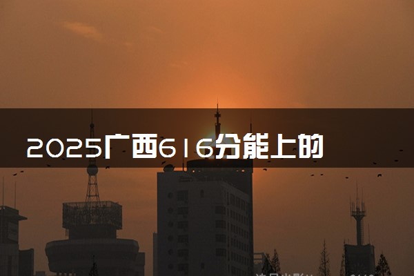 2025广西616分能上的大学有哪些 可以报考院校名单