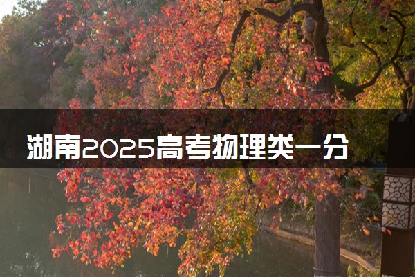 湖南2025高考物理类一分一段表 附位次排名对应大学