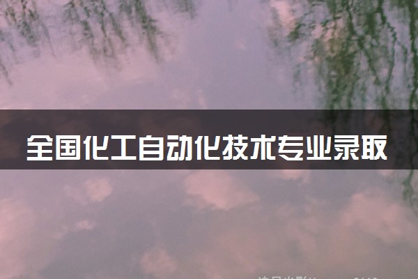 全国化工自动化技术专业录取分数线排名 附最低分的大学(2025年参考)