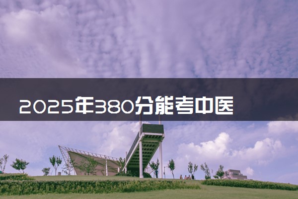 2025年380分能考中医学专业吗 380分中医学专业大学推荐