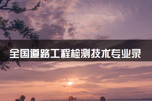 全国道路工程检测技术专业录取分数线排名 附最低分的大学(2025年参考)