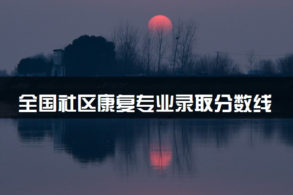 全国社区康复专业录取分数线排名 附最低分的大学(2025年参考)