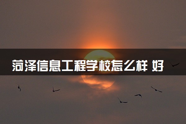 菏泽信息工程学校怎么样 好不好