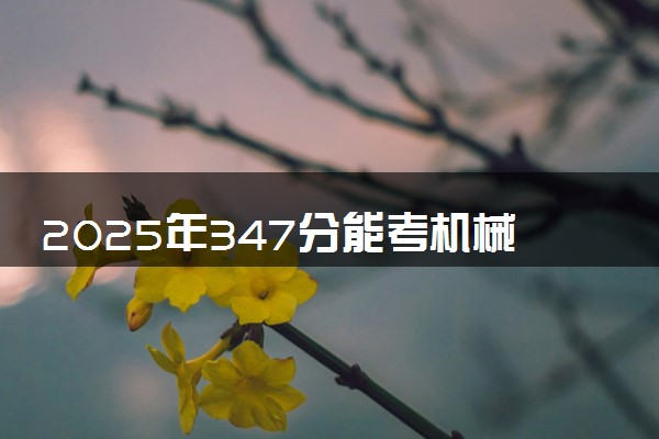 2025年347分能考机械制造及自动化专业吗 347分机械制造及自动化专业大学推荐
