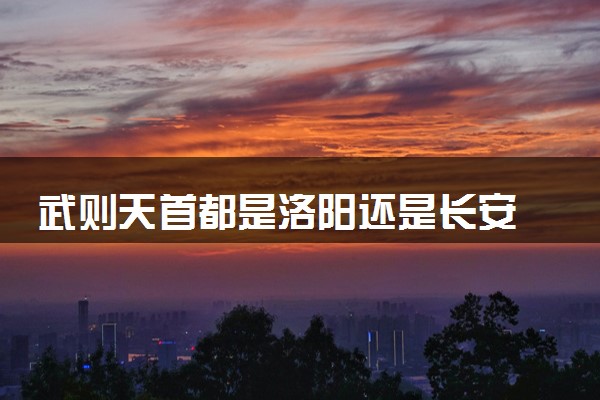 武则天首都是洛阳还是长安
