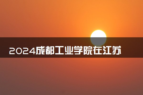 2024成都工业学院在江苏录取分数线 各专业分数及位次