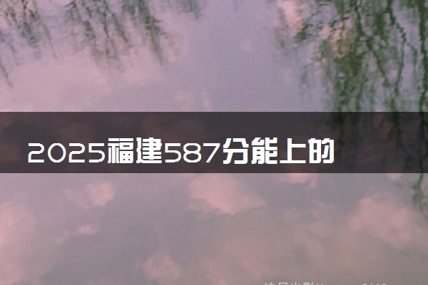 2025福建587分能上的大学有哪些 可以报考院校名单