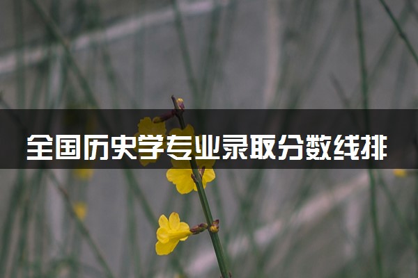 全国历史学专业录取分数线排名 附最低分的大学(2025年参考)