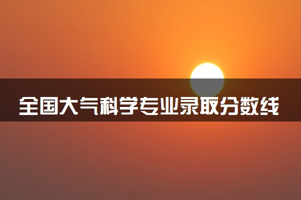 全国大气科学专业录取分数线排名 附最低分的大学(2025年参考)