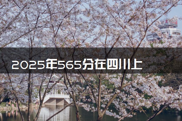 2025年565分在四川上什么大学好 近三年录取分数线是多少