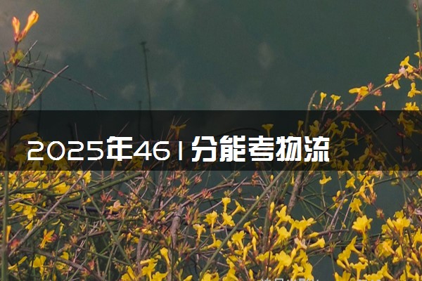 2025年461分能考物流管理专业吗 461分物流管理专业大学推荐