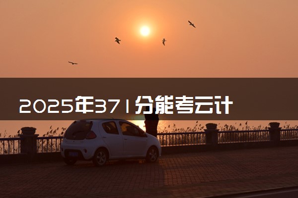 2025年371分能考云计算技术应用专业吗 371分云计算技术应用专业大学推荐