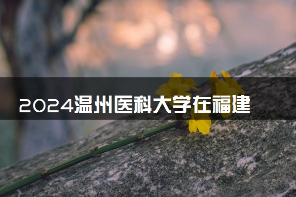 2024温州医科大学在福建录取分数线 各专业分数及位次