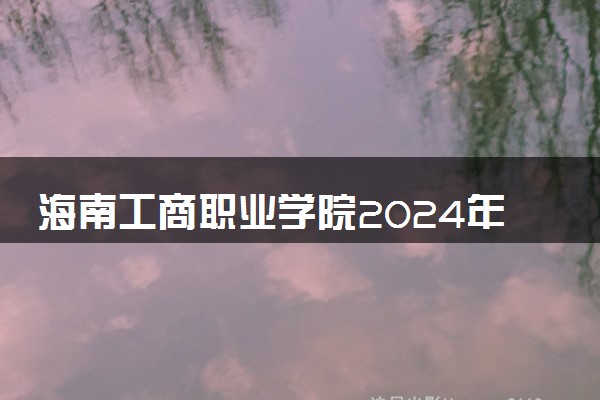 海南工商职业学院2024年各省录取分数线 多少分能考上