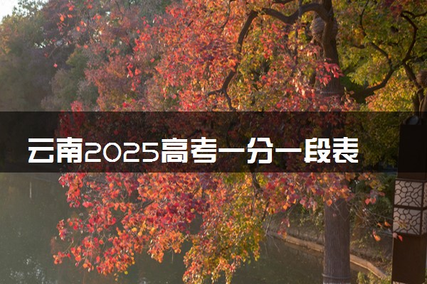 云南2025高考一分一段表 附位次排名对应大学