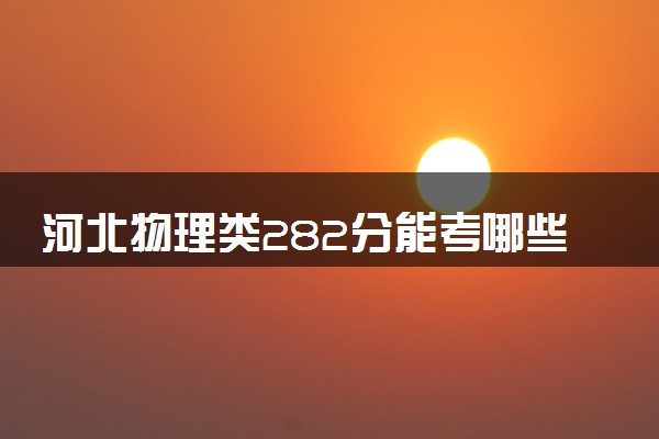 河北物理类282分能考哪些大学 2025考生稳上的大学名单