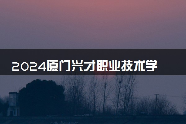2024厦门兴才职业技术学院在贵州录取分数线 各专业分数及位次