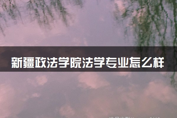 新疆政法学院法学专业怎么样 录取分数线多少