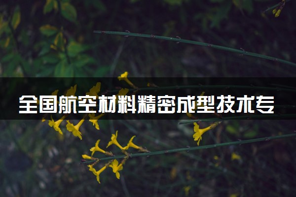 全国航空材料精密成型技术专业录取分数线排名 附最低分的大学(2025年参考)