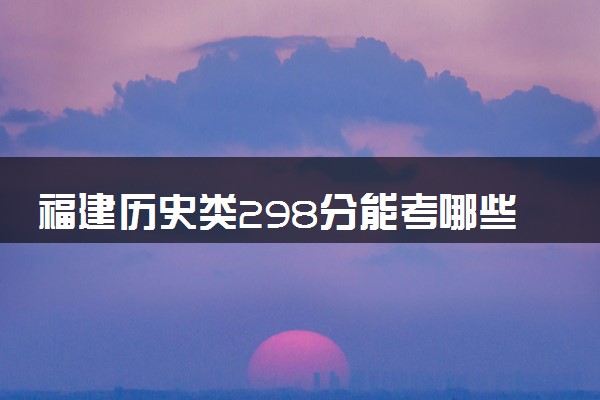 福建历史类298分能考哪些大学 2025考生稳上的大学名单