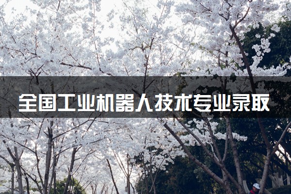 全国工业机器人技术专业录取分数线排名 附最低分的大学(2025年参考)