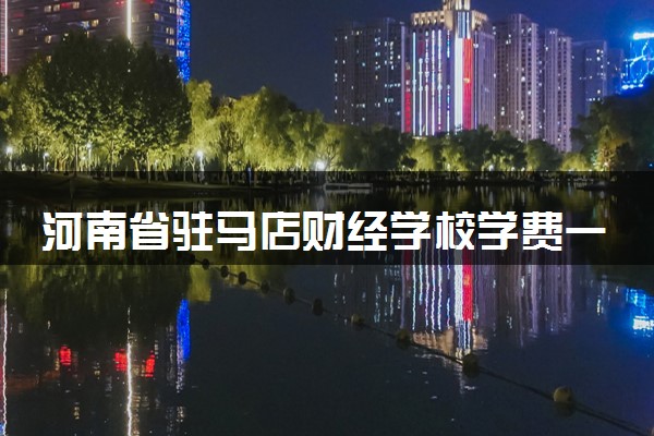 河南省驻马店财经学校学费一年多少钱 学费贵不贵