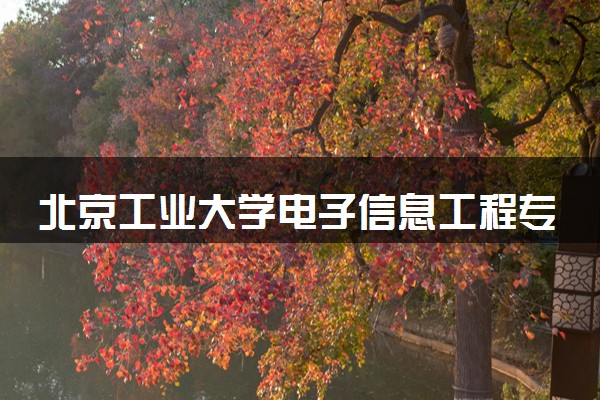北京工业大学电子信息工程专业怎么样 录取分数线多少