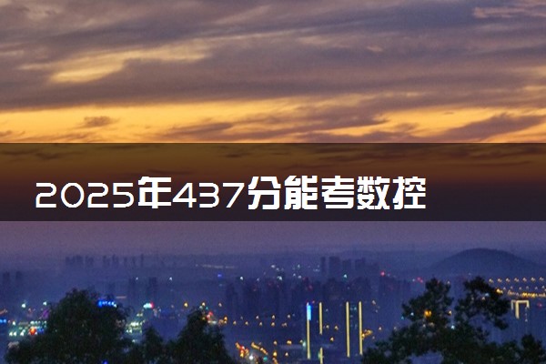 2025年437分能考数控技术专业吗 437分数控技术专业大学推荐