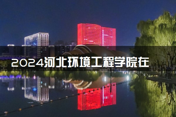 2024河北环境工程学院在四川录取分数线 各专业分数及位次