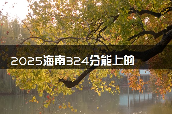 2025海南324分能上的大学有哪些 可以报考院校名单
