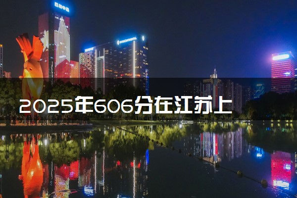 2025年606分在江苏上什么大学好 近三年录取分数线是多少