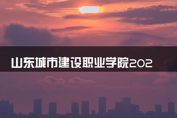 山东城市建设职业学院2024年各省录取分数线 多少分能考上