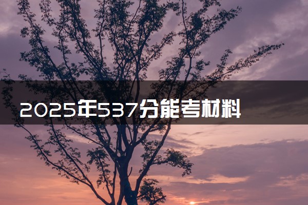 2025年537分能考材料类专业吗 537分材料类专业大学推荐